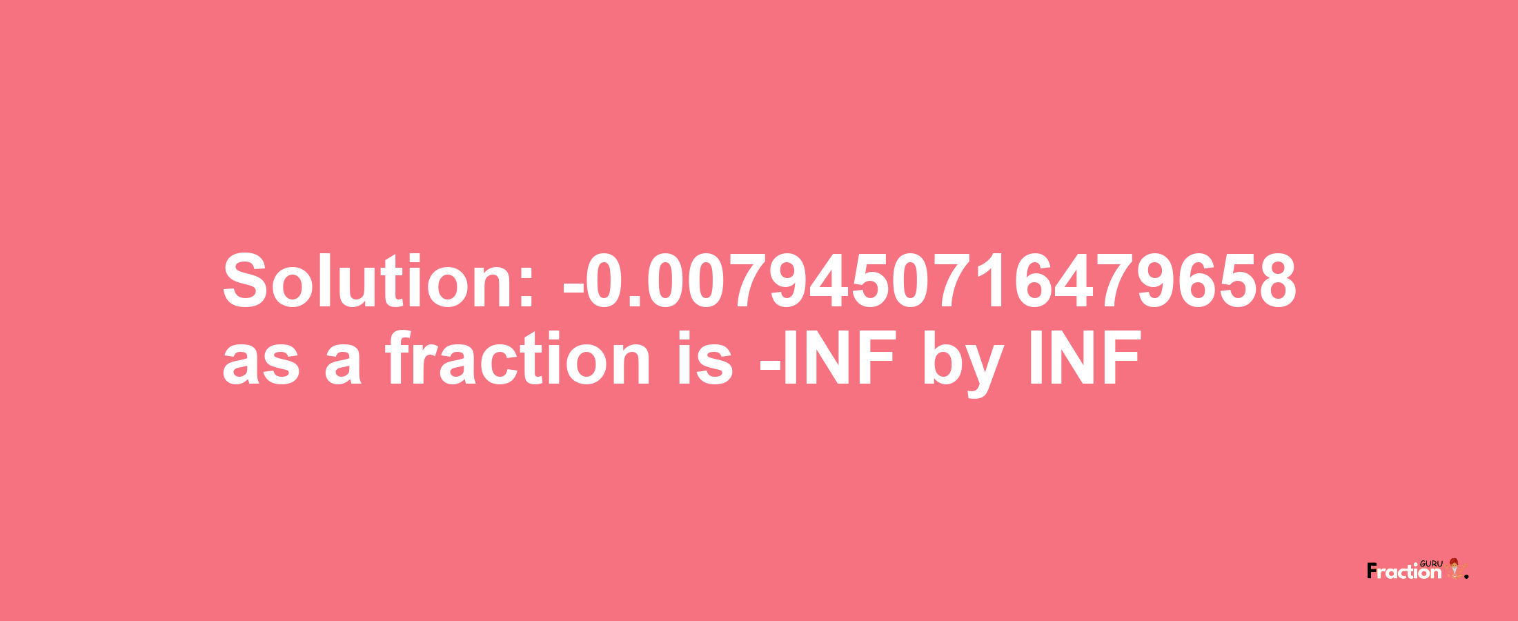 Solution:-0.0079450716479658 as a fraction is -INF/INF